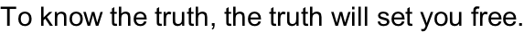 To know the truth, the truth will set you free.