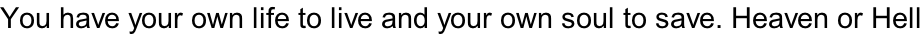 You have your own life to live and your own soul to save. Heaven or Hell