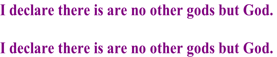 I declare there is are no other gods but God.  I declare there is are no other gods but God.