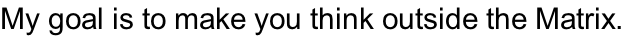 My goal is to make you think outside the Matrix.